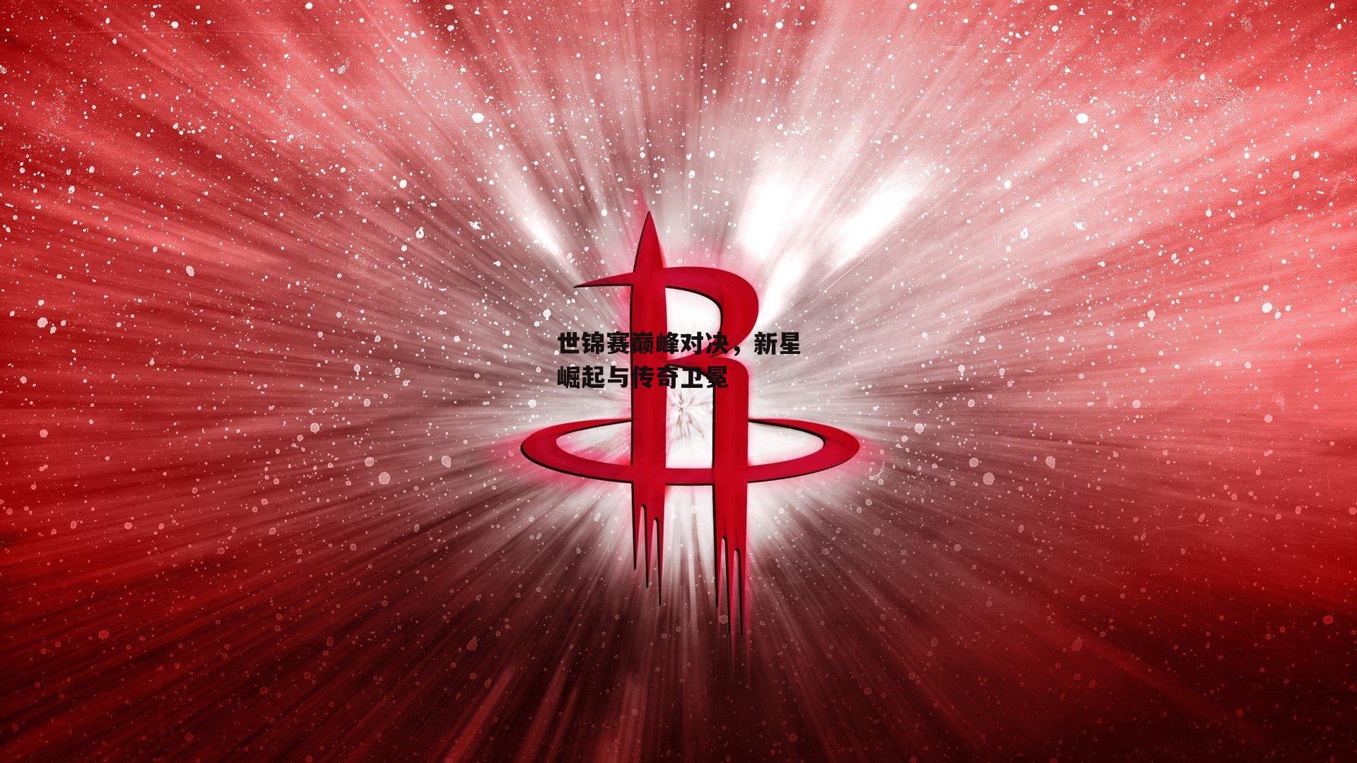 世锦赛巅峰对决，新星崛起与传奇卫冕